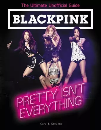 BLACKPINK: Pretty Isn't Everything (The Ultimate Unofficial Guide) cover