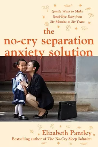 The No-Cry Separation Anxiety Solution: Gentle Ways to Make Good-bye Easy from Six Months to Six Years cover