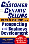 The CustomerCentric Selling® Field Guide to Prospecting and Business Development: Techniques, Tools, and Exercises to Win More Business cover