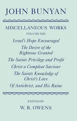 The Miscellaneous Works of John Bunyan: Volume XIII: Israel's Hope Encouraged; The Desire of the Righteous Granted; The Saints Privilege and Profit; Christ a Compleat Saviour; The Saints Knowledge of Christ's Love; Of Antichrist, and His Ruine cover
