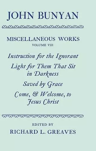 The Miscellaneous Works of John Bunyan: Volume VIII: Instruction for the Ignorant; Light for them that sit in Darkness; Saved by Grace; Come, and Welcome to Jesus Christ cover