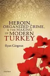 Heroin, Organized Crime, and the Making of Modern Turkey cover