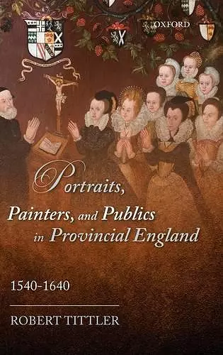 Portraits, Painters, and Publics in Provincial England, 1540--1640 cover