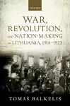 War, Revolution, and Nation-Making in Lithuania, 1914-1923 cover