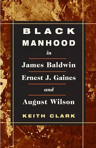 Black Manhood in James Baldwin, Ernest J. Gaines, and August Wilson cover