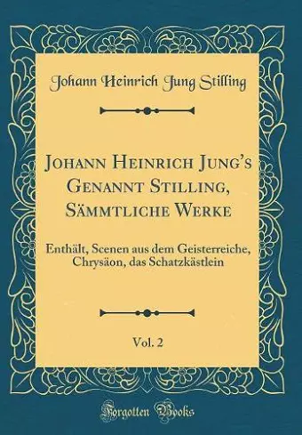 Johann Heinrich Jung's Genannt Stilling, Sämmtliche Werke, Vol. 2: Enthält, Scenen aus dem Geisterreiche, Chrysäon, das Schatzkästlein (Classic Reprint) cover