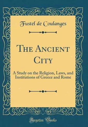 The Ancient City: A Study on the Religion, Laws, and Institutions of Greece and Rome (Classic Reprint) cover
