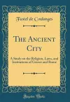 The Ancient City: A Study on the Religion, Laws, and Institutions of Greece and Rome (Classic Reprint) cover