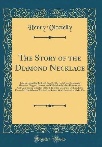 The Story of the Diamond Necklace: Told in Detail for the First Time by the Aid of Contemporary Memoirs, Original Letters, and Official and Other Documents; And Comprising a Sketch of the Life of the Countess De La Motte, Pretended Confidant of Marie-Ant... cover