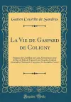 La Vie de Gaspard de Coligny: Seigneur de Châtillon sur Loin, Gouverneur pour le Roy de l'Isle de France Et de Picardie, Colonel General de l'Infanterie Françoise, Et Amiral de France (Classic Reprint) cover