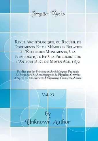 Revue Archéologique, ou Recueil de Documents Et de Mémoires Relatifs à l'Étude des Monuments, à la Numismatique Et à la Philologie de l'Antiquité Et du Moyen Age, 1872, Vol. 23: Publiés par les Principaux Archéologues Français Et Étrangers Et Accompa... cover
