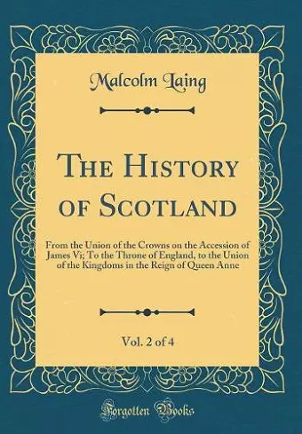 The History of Scotland, Vol. 2 of 4: From the Union of the Crowns on the Accession of James Vi; To the Throne of England, to the Union of the Kingdoms in the Reign of Queen Anne (Classic Reprint) cover