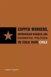 Copper Workers, International Business, and Domestic Politics in Cold War Chile cover