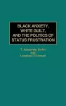 Black Anxiety, White Guilt, and the Politics of Status Frustration cover