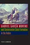 Gabriel García Moreno and Conservative State Formation in the Andes cover