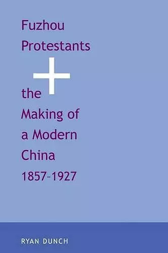 Fuzhou Protestants and the Making of a Modern China, 1857-1927 cover