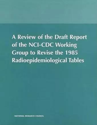 A Review of the Draft Report of the NCI-CDC Working Group to Revise the 1985 Radioepidemiological Tables cover
