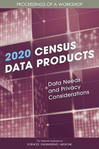 2020 Census Data Products: Data Needs and Privacy Considerations cover