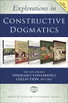 Explorations in Constructive Dogmatics: The Los Angeles Theology Conference Collection, 2013-2017 cover