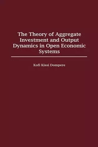 The Theory of Aggregate Investment and Output Dynamics in Open Economic Systems cover