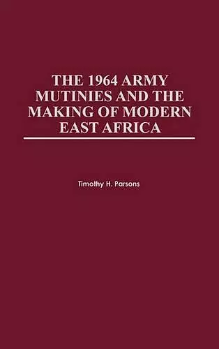 The 1964 Army Mutinies and the Making of Modern East Africa cover