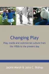 Changing Play: Play, media and commercial culture from the 1950s to the present day cover