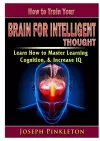How to Train Your Brain for Intelligent Thought Learn How to Master Learning, Cognition, & Increase IQ cover