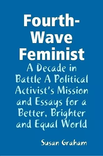 Fourth-Wave Feminist - A Decade in Battle A Political Activist's Mission and Essays for a Better, Brighter and Equal World cover