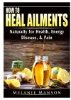 How to Heal Ailments Naturally for Health, Energy, Disease, & Pain cover