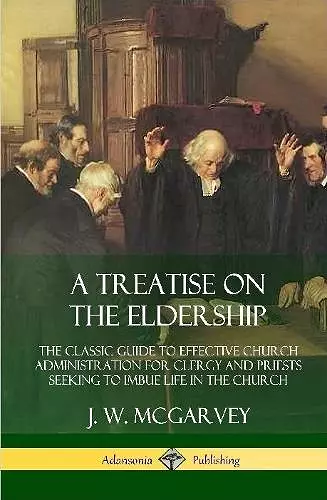 A Treatise on the Eldership: The Classic Guide to Effective Church  Administration for Clergy and Priests Seeking to Imbue Life in the Church (Hardcover) cover