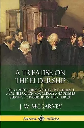 A Treatise on the Eldership: The Classic Guide to Effective Church  Administration for Clergy and Priests Seeking to Imbue Life in the Church cover