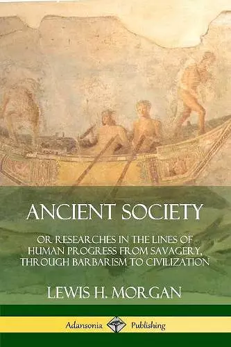 Ancient Society: Or Researches in the Lines of Human Progress from Savagery, Through Barbarism to Civilization cover