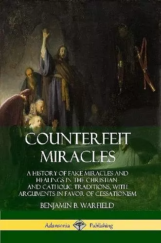 Counterfeit Miracles: A History of Fake Miracles and Healings in the Christian and Catholic Traditions, with Arguments in Favor of Cessationism cover