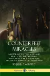 Counterfeit Miracles: A History of Fake Miracles and Healings in the Christian and Catholic Traditions, with Arguments in Favor of Cessationism cover