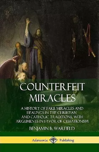 Counterfeit Miracles: A History of Fake Miracles and Healings in the Christian and Catholic Traditions, with Arguments in Favor of Cessationism (Hardcover) cover