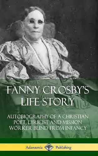 Fanny Crosby's Life Story: Autobiography of a Christian Poet, Lyricist and Mission Worker Blind from Infancy (Hardcover) cover