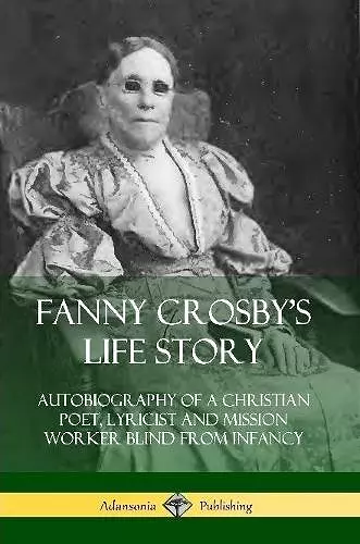 Fanny Crosby's Life Story: Autobiography of a Christian Poet, Lyricist and Mission Worker Blind from Infancy cover