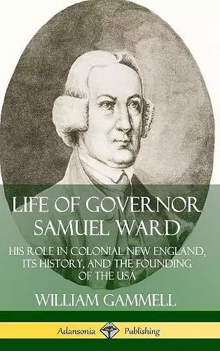 Life of Governor Samuel Ward: His Role in Colonial New England, its History, and the Founding of the USA (Hardcover) cover