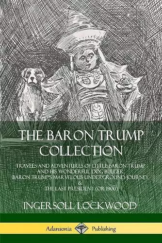 The Baron Trump Collection: Travels and Adventures of Little Baron Trump and his Wonderful Dog Bulger, Baron Trump’s Marvelous Underground Journey & The Last President (or 1900) cover