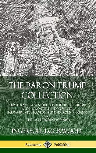 The Baron Trump Collection: Travels and Adventures of Little Baron Trump and his Wonderful Dog Bulger, Baron Trump’s Marvelous Underground Journey & The Last President (or 1900) (Hardcover) cover