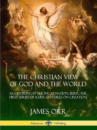 The Christian View of God and the World: As Centring in the Incarnation, Being the First Series of Kerr Lectures on Creation cover