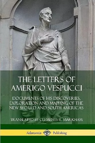 The Letters of Amerigo Vespucci: Documents of his Discoveries, Exploration and Mapping of the New World and South Americas cover