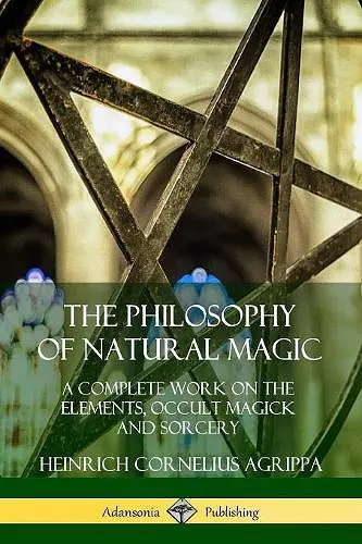 The Philosophy of Natural Magic: A Complete Work on the Elements, Occult Magick and Sorcery cover