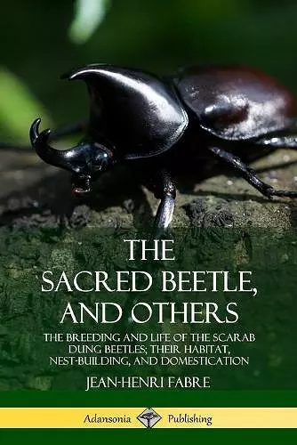 The Sacred Beetle, and Others: The Breeding and Life of the Scarab Dung Beetles; their Habitat, Nest-Building, and Domestication cover