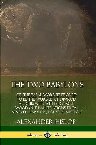 The Two Babylons: or the Papal Worship Proved to Be the Worship of Nimrod and His Wife: With Sixty-One Wood-cut Illustrations from Nineveh, Babylon, Egypt, Pompeii, &c. cover