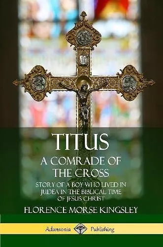 Titus: A Comrade of the Cross; Story of a Boy Who Lived in Judea in the Biblical Time of Jesus Christ cover