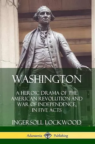 Washington: A Heroic Drama of the American Revolution and War of Independence, in Five Acts cover