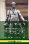 Washington: A Heroic Drama of the American Revolution and War of Independence, in Five Acts cover