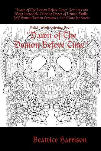 "Dawn of The Demon Before Time:" Features 100 Mega Incredible Coloring Pages of Demon Skulls, Half-Human Demon Creatures, and More for Stress Relief (Adult Coloring Book) cover