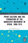 Print Culture and the Formation of the Anarchist Movement in Spain, 1890-1915 cover